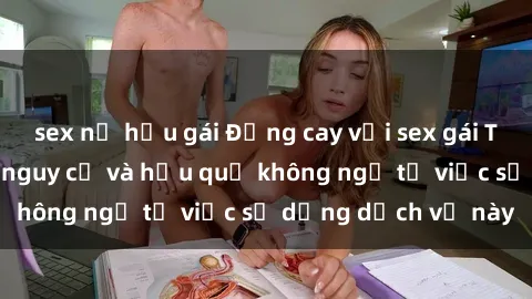 sex nữ hầu gái Đắng cay với sex gái Trung Quốc: Những nguy cơ và hậu quả không ngờ từ việc sử dụng dịch vụ này