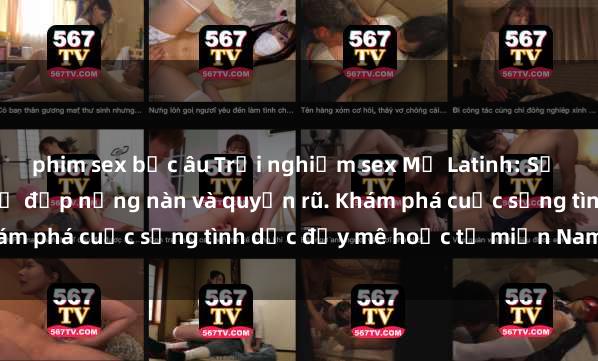 phim sex bắc âu Trải nghiệm sex Mỹ Latinh: Sự kết hợp độc đáo của vẻ đẹp nồng nàn và quyến rũ. Khám phá cuộc sống tình dục đầy mê hoặc từ miền Nam Mỹ.