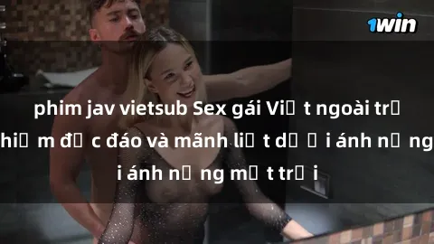 phim jav vietsub Sex gái Việt ngoài trời: Trải nghiệm độc đáo và mãnh liệt dưới ánh nắng mặt trời