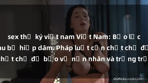 sex thư ký việt nam Việt Nam: Bạo lực tình dục và nỗi đau bị hiếp dâm. Pháp luật cần chặt chẽ để bảo vệ nạn nhân và trừng trị thủ phạm.