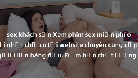sex khách sạn Xem phim sex miễn phí online, trọn bộ mới nhất chỉ có tại website chuyên cung cấp phim người lớn hàng đầu. Đảm bảo chất lượng HD, không quảng cáo khi xem.