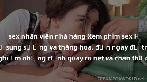 sex nhân viên nhà hàng Xem phim sex HD: Đỉnh cao của sự sung sướng và thăng hoa, đến ngay để trải nghiệm những cảnh quay rõ nét và chân thực nhất. Hãy cùng khám phá!