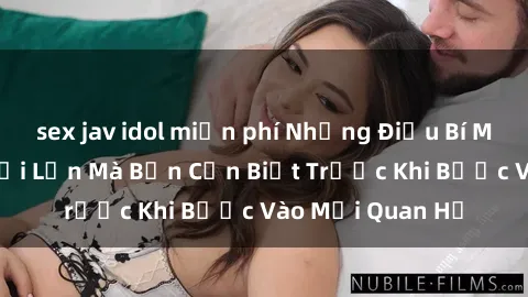 sex jav idol miễn phí Những Điều Bí Mật Về Sex Người Lớn Mà Bạn Cần Biết Trước Khi Bước Vào Mối Quan Hệ