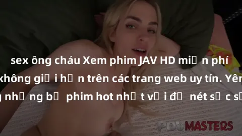 sex ông cháu Xem phim JAV HD miễn phí chất lượng cao, không giới hạn trên các trang web uy tín. Yên tâm tận hưởng những bộ phim hot nhất với độ nét sắc sảo, đẹp mắt ngay tại nhà. Hãy trải nghiệm ngay!