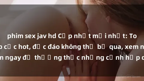 phim sex jav hd Cập nhật mới nhất: Top phim JAV Vietsub cực hot, độc đáo không thể bỏ qua, xem ngay để thưởng thức những cảnh hấp dẫn và đầy kích thích!