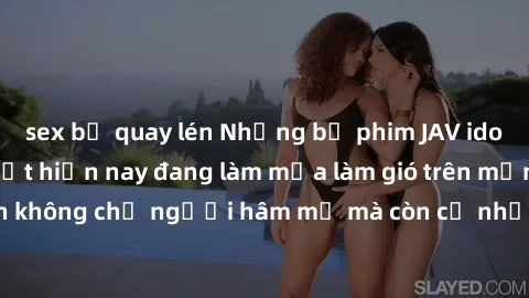 sex bị quay lén Những bộ phim JAV idol không che hot nhất hiện nay đang làm mưa làm gió trên mạng, hấp dẫn không chỉ người hâm mộ mà còn cả những ai mới tìm hiểu về thể loại này!