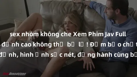 sex nhóm không che Xem Phim Jav Full HD: Những bộ phim đỉnh cao không thể bỏ lỡ! Đảm bảo chất lượng ổn định, hình ảnh sắc nét, đồng hành cùng bạn trong những giây phút thư giãn!