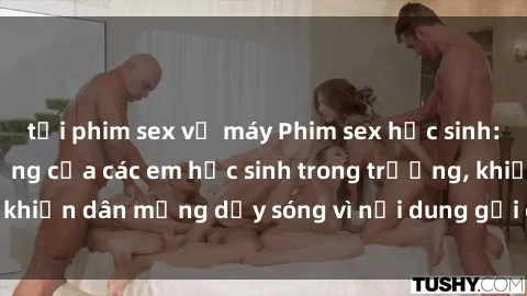tải phim sex về máy Phim sex học sinh: Hành động nóng bỏng của các em học sinh trong trường, khiến dân mạng dậy sóng vì nội dung gợi cảm và kích thích.