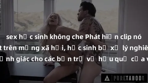 sex học sinh không che Phát hiện clip nóng sinh viên gây sốt trên mạng xã hội, học sinh bị xử lý nghiêm ngặt. Đây là cảnh giác cho các bạn trẻ về hậu quả của việc chia sẻ thông tin trái phép trên inte