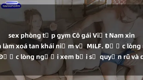 sex phòng tập gym Cô gái Việt Nam xinh đẹp và gợi cảm làm xoá tan khái niệm về MILF. Được lòng người xem bởi sự quyến rũ và dễ thương.
