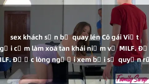 sex khách sạn bị quay lén Cô gái Việt Nam xinh đẹp và gợi cảm làm xoá tan khái niệm về MILF. Được lòng người xem bởi sự quyến rũ và dễ thương.
