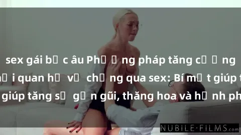 sex gái bắc âu Phương pháp tăng cường gắn kết trong mối quan hệ vợ chồng qua sex: Bí mật giúp tăng sự gần gũi, thăng hoa và hạnh phúc cho cặp đôi
