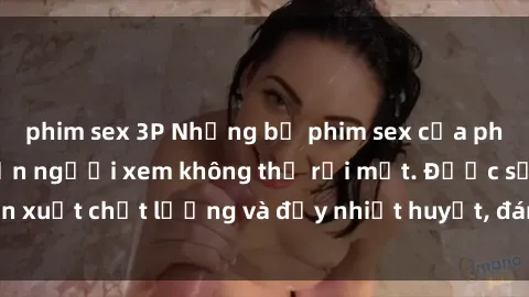 phim sex 3P Những bộ phim sex của phụ nữ lớn tuổi khiến người xem không thể rời mắt. Được sản xuất chất lượng và đầy nhiệt huyết, đáng xem và trải nghiệm.