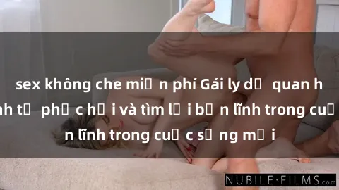 sex không che miễn phí Gái ly dị quan hệ: Hành trình tự phục hồi và tìm lại bản lĩnh trong cuộc sống mới