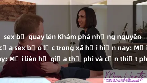 sex bị quay lén Khám phá những nguyên nhân và hậu quả của sex bạo lực trong xã hội hiện nay: Mối liên hệ giữa thị phi và cần thiết phải ngăn chặn.