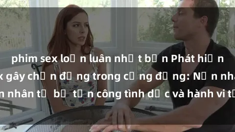 phim sex loạn luân nhật bản Phát hiện vụ án bạo dâm sex gây chấn động trong cộng đồng: Nạn nhân tố bị tấn công tình dục và hành vi tệ hại được tiết lộ