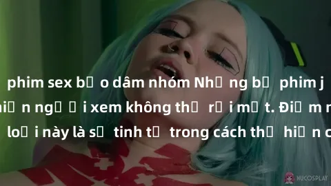 phim sex bạo dâm nhóm Những bộ phim jav SM không che khiến người xem không thể rời mắt. Điểm nổi bật của thể loại này là sự tinh tế trong cách thể hiện cảm xúc và sự hấp dẫn của những cảnh quay.