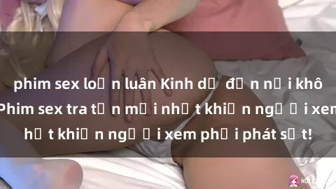 phim sex loạn luân Kinh dị đến nỗi không thể tin nổi: Phim sex tra tấn mới nhất khiến người xem phải phát sốt!