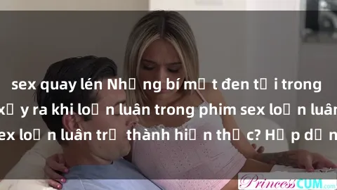 sex quay lén Những bí mật đen tối trong gia đình: Điều gì xảy ra khi loạn luân trong phim sex loạn luân trở thành hiện thực? Hấp dẫn và gây sốc!
