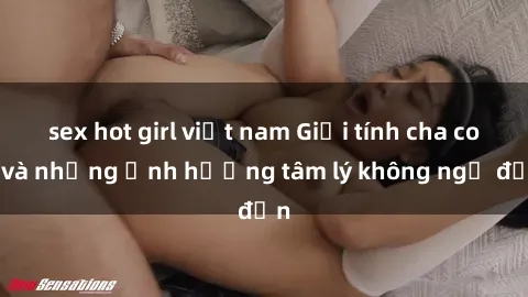 sex hot girl việt nam Giới tính cha con và những ảnh hưởng tâm lý không ngờ đến
