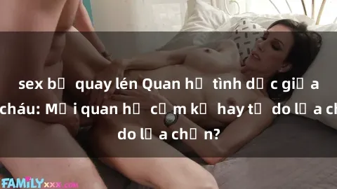 sex bị quay lén Quan hệ tình dục giữa ông cháu: Mối quan hệ cấm kỵ hay tự do lựa chọn?