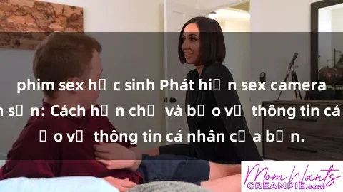 phim sex học sinh Phát hiện sex camera ẩn trong khách sạn: Cách hạn chế và bảo vệ thông tin cá nhân của bạn.