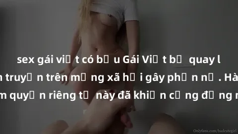 sex gái việt có bầu Gái Việt bị quay lén khi tắm, clip lan truyền trên mạng xã hội gây phẫn nộ. Hành động vi phạm quyền riêng tư này đã khiến cộng đồng mạng bức xúc và đòi trừng phạt thật nghiêm khắc.