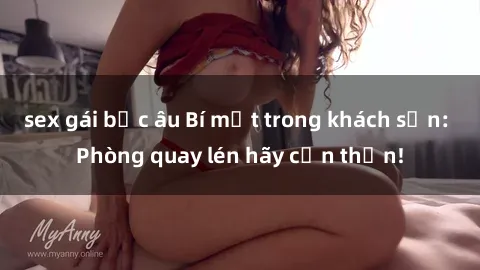 sex gái bắc âu Bí mật trong khách sạn: Phòng quay lén hãy cẩn thận!