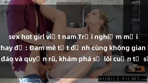 sex hot girl việt nam Trải nghiệm mới lạ với sex phòng thay đồ: Đam mê tột đỉnh cùng không gian kín đáo và quyến rũ, khám phá sự lôi cuốn từ sự hấp dẫn của nơi này.