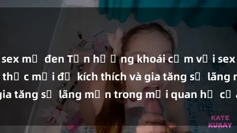 sex mỹ đen Tận hưởng khoái cảm với sex ngoài trời: Cách thức mới để kích thích và gia tăng sự lãng mạn trong mối quan hệ của bạn!