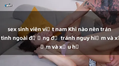 sex sinh viên việt nam Khi nào nên tránh làm tình ngoài đường để tránh nguy hiểm và xấu hổ