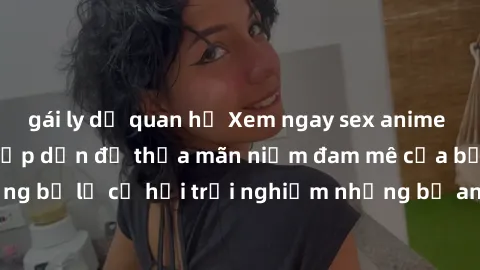 gái ly dị quan hệ Xem ngay sex anime vietsub cực hot và hấp dẫn để thỏa mãn niềm đam mê của bạn! Đừng bỏ lỡ cơ hội trải nghiệm những bộ anime đỉnh cao chỉ có tại đây!