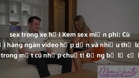 sex trong xe hơi Xem sex miễn phí: Cùng trải nghiệm với hàng ngàn video hấp dẫn và nhiều thể loại đa dạng chỉ trong một cú nhấp chuột! Đừng bỏ lỡ cơ hội thưởng thức tuyệt vời này ngay hôm nay!