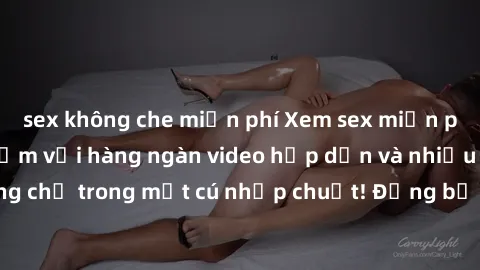 sex không che miễn phí Xem sex miễn phí: Cùng trải nghiệm với hàng ngàn video hấp dẫn và nhiều thể loại đa dạng chỉ trong một cú nhấp chuột! Đừng bỏ lỡ cơ hội thưởng thức tuyệt vời này ngay hôm nay!
