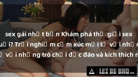sex gái nhật bản Khám phá thế giới sex trực tuyến: Hơn tuổi? Trải nghiệm cảm xúc mới lạ với những trò chơi độc đáo và kích thích người lớn
