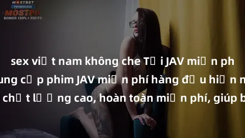 sex việt nam không che Tải JAV miễn phí: Các trang web cung cấp phim JAV miễn phí hàng đầu hiện nay. Các tác phẩm chất lượng cao, hoàn toàn miễn phí, giúp bạn thỏa mãn niềm đam mê mà không tốn kém.
