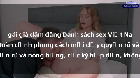 gái già dâm đãng Danh sách sex Việt Nam không che - Ảnh toàn cảnh phong cách mới đầy quyến rũ và nóng bỏng, cực kỳ hấp dẫn, không thể bỏ qua!