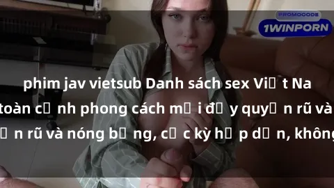 phim jav vietsub Danh sách sex Việt Nam không che - Ảnh toàn cảnh phong cách mới đầy quyến rũ và nóng bỏng, cực kỳ hấp dẫn, không thể bỏ qua!
