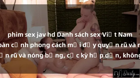 phim sex jav hd Danh sách sex Việt Nam không che - Ảnh toàn cảnh phong cách mới đầy quyến rũ và nóng bỏng, cực kỳ hấp dẫn, không thể bỏ qua!