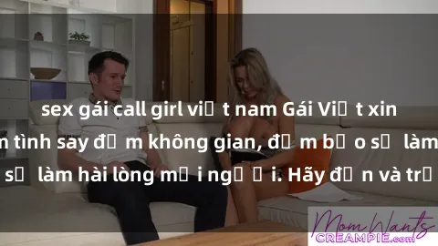 sex gái call girl việt nam Gái Việt xinh đẹp, nồng nàn làm tình say đắm không gian, đảm bảo sẽ làm hài lòng mọi người. Hãy đến và trải nghiệm ngay!