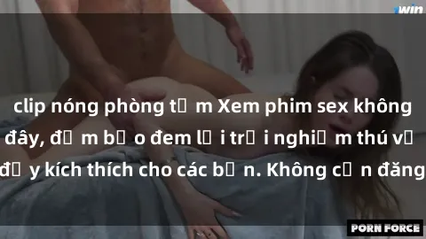 clip nóng phòng tắm Xem phim sex không che miễn phí tại đây, đảm bảo đem lại trải nghiệm thú vị và đầy kích thích cho các bạn. Không cần đăng ký, hoàn toàn miễn phí.