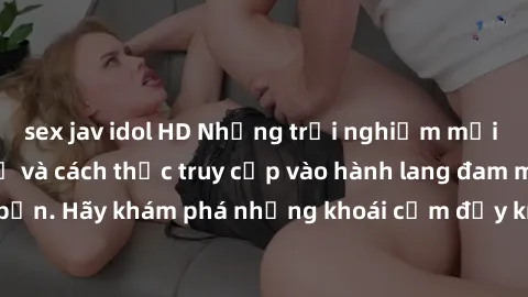 sex jav idol HD Những trải nghiệm mới lạ với sex tập thể và cách thức truy cập vào hành lang đam mê của bạn. Hãy khám phá những khoái cảm đầy kích thích với tập thể hấp dẫn!