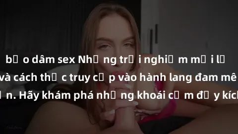 bạo dâm sex Những trải nghiệm mới lạ với sex tập thể và cách thức truy cập vào hành lang đam mê của bạn. Hãy khám phá những khoái cảm đầy kích thích với tập thể hấp dẫn!