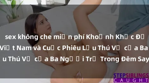 sex không che miễn phí Khoảnh Khắc Đầy Kịch Tính: Sex  Việt Nam và Cuộc Phiêu Lưu Thú Vị của Ba Người Trẻ Trong Đêm Say Đắm