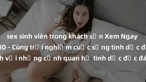 sex sinh viên trong khách sạn Xem Ngay Sex  Vietsub Full HD - Cùng trải nghiệm cuộc sống tình dục đầy kích thích với những cảnh quan hệ tình dục độc đáo và mãnh liệt trong bộ phim này!