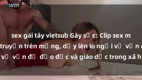 sex gái tây vietsub Gây sốc: Clip sex mẹ con Việt Nam lan truyền trên mạng, dấy lên lo ngại về vấn đề đạo đức và giáo dục trong xã hội hiện nay.