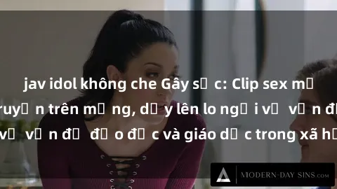 jav idol không che Gây sốc: Clip sex mẹ con Việt Nam lan truyền trên mạng, dấy lên lo ngại về vấn đề đạo đức và giáo dục trong xã hội hiện nay.