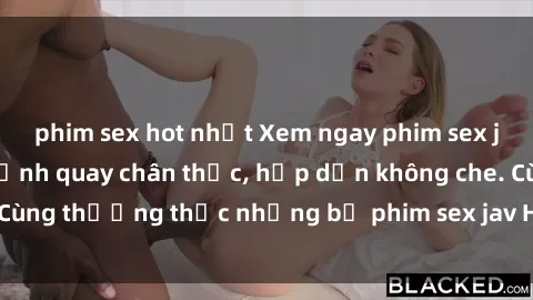 phim sex hot nhất Xem ngay phim sex jav HD với những cảnh quay chân thực, hấp dẫn không che. Cùng thưởng thức những bộ phim sex jav HD hot nhất hiện nay!
