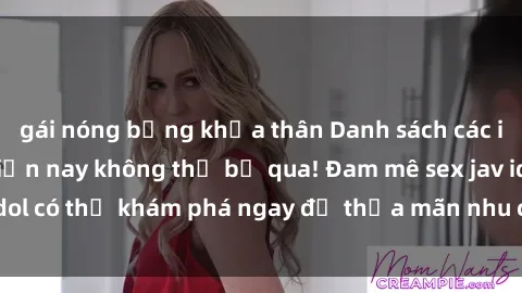 gái nóng bỏng khỏa thân Danh sách các idol JAV hot nhất hiện nay không thể bỏ qua! Đam mê sex jav idol có thể khám phá ngay để thỏa mãn nhu cầu giải trí của mình!